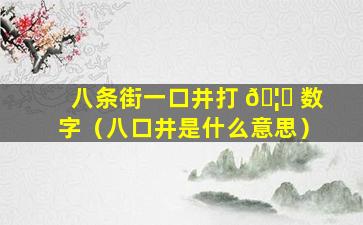 八条街一口井打 🦅 数字（八口井是什么意思）